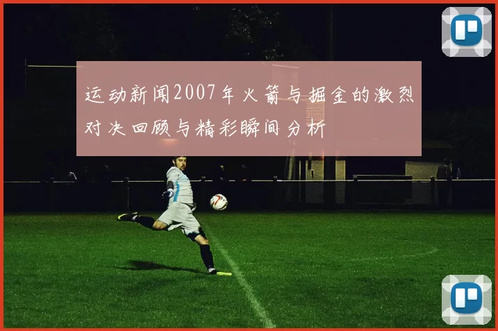 运动新闻2007年火箭与掘金的激烈对决回顾与精彩瞬间分析