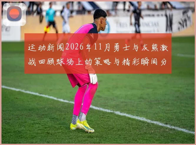 运动新闻2026年11月勇士与灰熊激战回顾球场上的策略与精彩瞬间分析