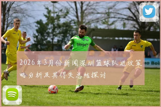 2026年3月份新闻深圳篮球队进攻策略分析及其得失总结探讨
