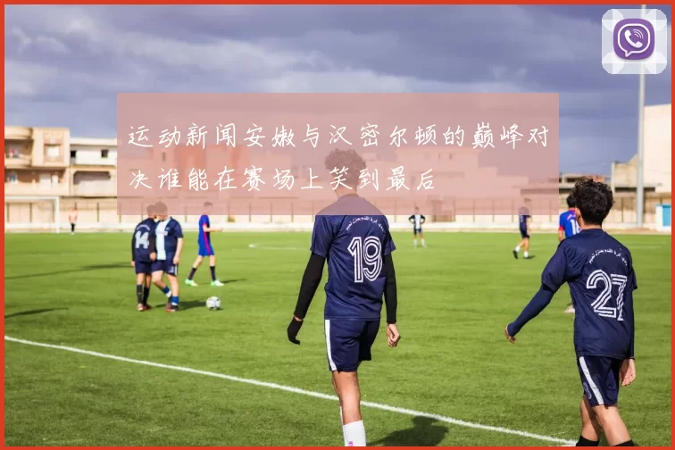 运动新闻安嫩与汉密尔顿的巅峰对决谁能在赛场上笑到最后