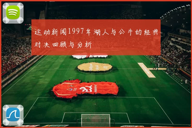 运动新闻1997年湖人与公牛的经典对决回顾与分析