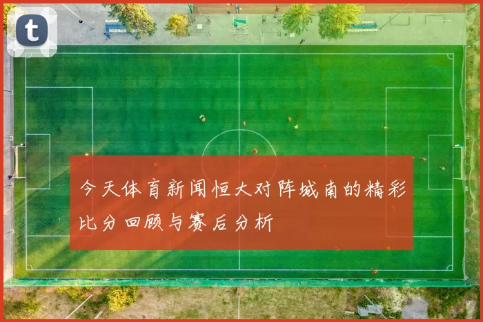 今天体育新闻恒大对阵城南的精彩比分回顾与赛后分析