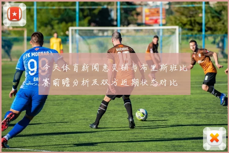 今天体育新闻惠灵顿与布里斯班比赛前瞻分析及双方近期状态对比